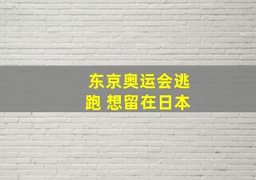 东京奥运会逃跑 想留在日本